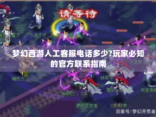 梦幻西游人工客服电话多少?玩家必知的官方联系指南 梦幻西游人工客服电话多少?玩家必知的官方联系指南