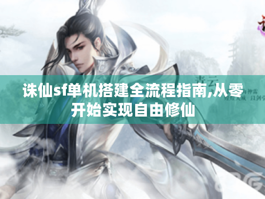 诛仙sf单机搭建全流程指南,从零开始实现自由修仙