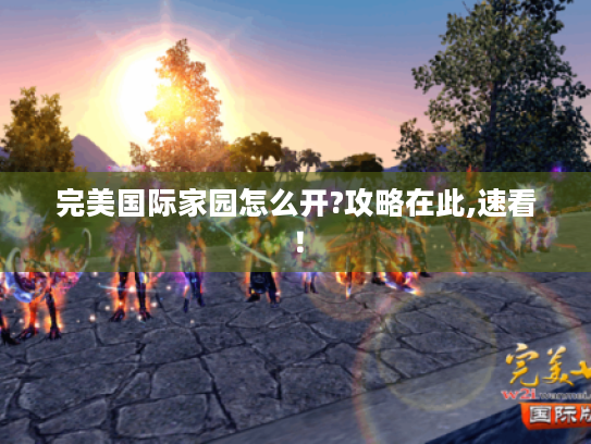 完美国际家园怎么开?攻略在此,速看! 完美国际家园怎么开?攻略在此,速看!