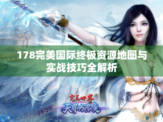 178完美国际终极资源地图与实战技巧全解析 178完美国际终极资源地图与实战技巧全解析