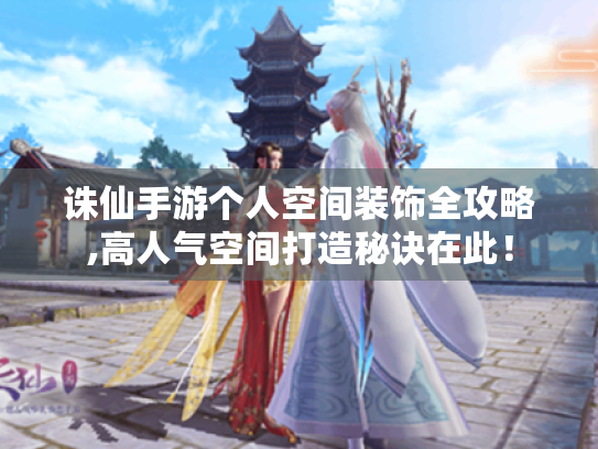诛仙手游个人空间装饰全攻略,高人气空间打造秘诀在此! 诛仙手游个人空间装饰全攻略,高人气空间打造秘诀在此!