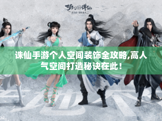 诛仙手游个人空间装饰全攻略,高人气空间打造秘诀在此! 诛仙手游个人空间装饰全攻略,高人气空间打造秘诀在此!