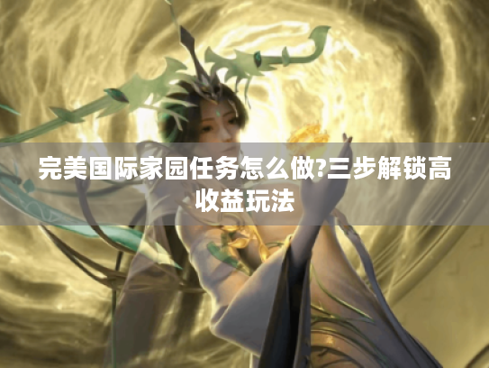 完美国际家园任务怎么做?三步解锁高收益玩法