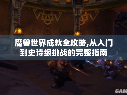 魔兽世界成就全攻略,从入门到史诗级挑战的完整指南 魔兽世界成就全攻略,从入门到史诗级挑战的完整指南