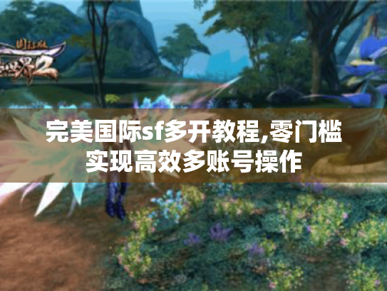 完美国际sf多开教程,零门槛实现高效多账号操作