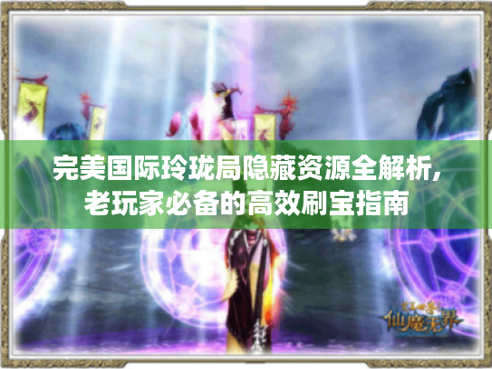 完美国际玲珑局隐藏资源全解析,老玩家必备的高效刷宝指南 完美国际玲珑局隐藏资源全解析,老玩家必备的高效刷宝指南