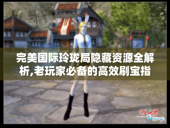 完美国际玲珑局隐藏资源全解析,老玩家必备的高效刷宝指南 完美国际玲珑局隐藏资源全解析,老玩家必备的高效刷宝指南
