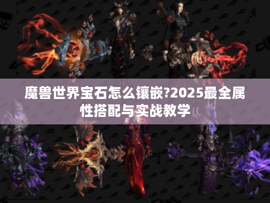 魔兽世界宝石怎么镶嵌?2025最全属性搭配与实战教学 魔兽世界宝石怎么镶嵌?2025最全属性搭配与实战教学