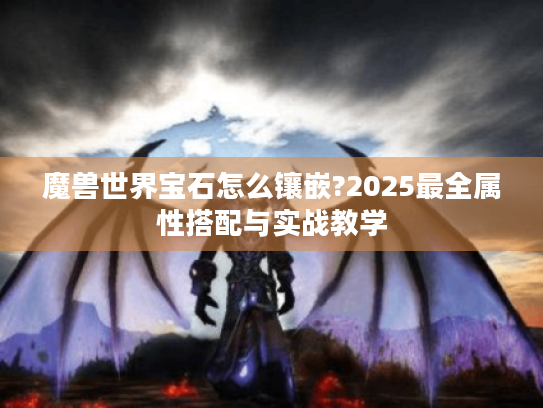 魔兽世界宝石怎么镶嵌?2025最全属性搭配与实战教学 魔兽世界宝石怎么镶嵌?2025最全属性搭配与实战教学