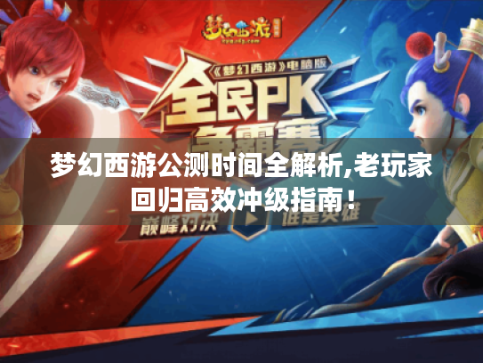 梦幻西游公测时间全解析,老玩家回归高效冲级指南! 梦幻西游公测时间全解析,老玩家回归高效冲级指南!