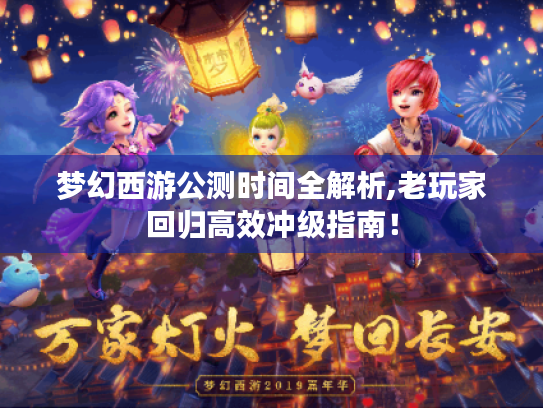 梦幻西游公测时间全解析,老玩家回归高效冲级指南! 梦幻西游公测时间全解析,老玩家回归高效冲级指南!