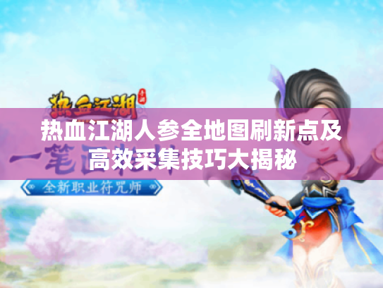 热血江湖人参全地图刷新点及高效采集技巧大揭秘 热血江湖人参全地图刷新点及高效采集技巧大揭秘