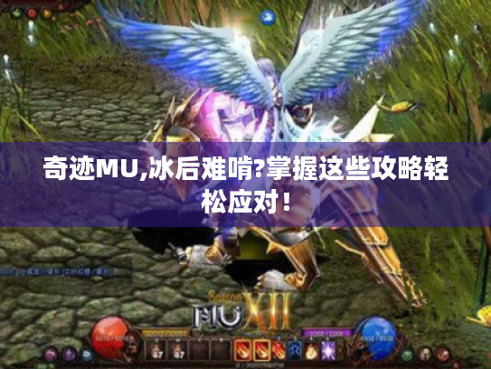 奇迹MU,冰后难啃?掌握这些攻略轻松应对! 奇迹MU,冰后难啃?掌握这些攻略轻松应对!