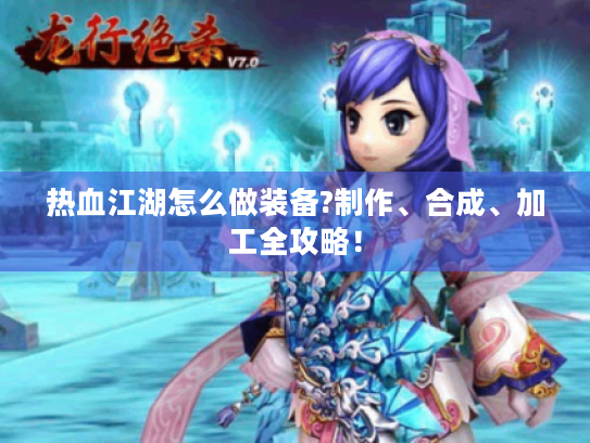 热血江湖怎么做装备?制作、合成、加工全攻略! 热血江湖怎么做装备?制作、合成、加工全攻略!