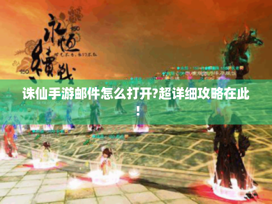 诛仙手游邮件怎么打开?超详细攻略在此! 诛仙手游邮件怎么打开?超详细攻略在此!