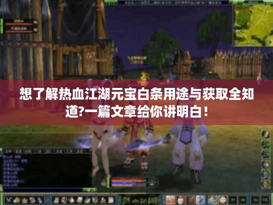 想了解热血江湖元宝白条用途与获取全知道?一篇文章给你讲明白! 想了解热血江湖元宝白条用途与获取全知道?一篇文章给你讲明白!