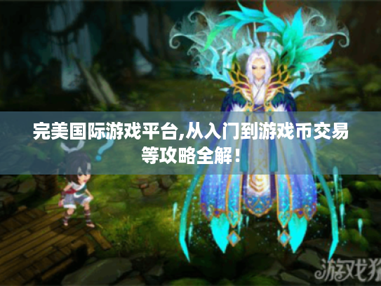 完美国际游戏平台,从入门到游戏币交易等攻略全解! 完美国际游戏平台,从入门到游戏币交易等攻略全解!