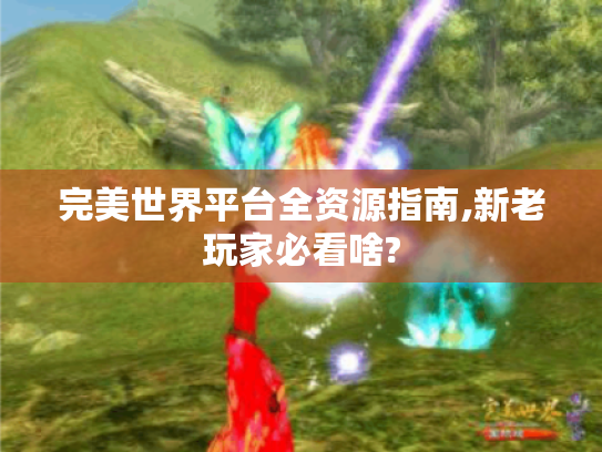 完美世界平台全资源指南,新老玩家必看啥? 完美世界平台全资源指南,新老玩家必看啥?