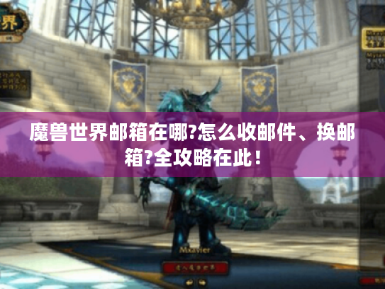 魔兽世界邮箱在哪?怎么收邮件、换邮箱?全攻略在此! 魔兽世界邮箱在哪?怎么收邮件、换邮箱?全攻略在此!