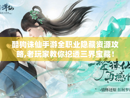 酷狗诛仙手游全职业隐藏资源攻略,老玩家教你挖透三界宝藏! 酷狗诛仙手游全职业隐藏资源攻略,老玩家教你挖透三界宝藏!