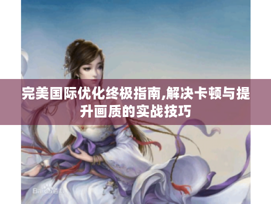 完美国际优化终极指南,解决卡顿与提升画质的实战技巧 完美国际优化终极指南,解决卡顿与提升画质的实战技巧
