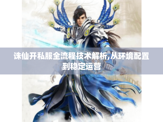 诛仙开私服全流程技术解析,从环境配置到稳定运营 诛仙开私服全流程技术解析,从环境配置到稳定运营