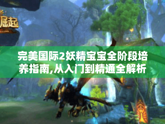 完美国际2妖精宝宝全阶段培养指南,从入门到精通全解析 完美国际2妖精宝宝全阶段培养指南,从入门到精通全解析