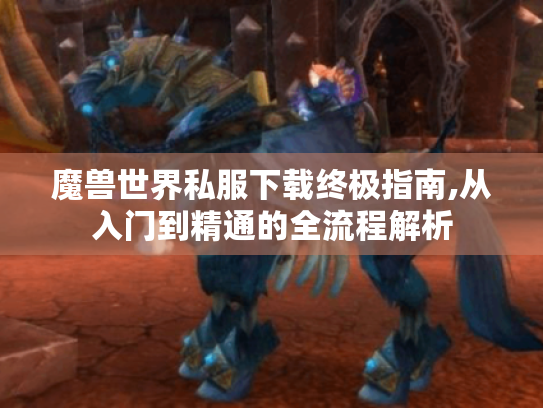魔兽世界私服下载终极指南,从入门到精通的全流程解析 魔兽世界私服下载终极指南,从入门到精通的全流程解析