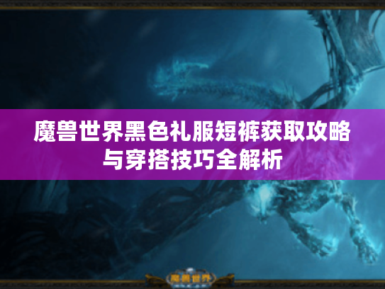 魔兽世界黑色礼服短裤获取攻略与穿搭技巧全解析 魔兽世界黑色礼服短裤获取攻略与穿搭技巧全解析