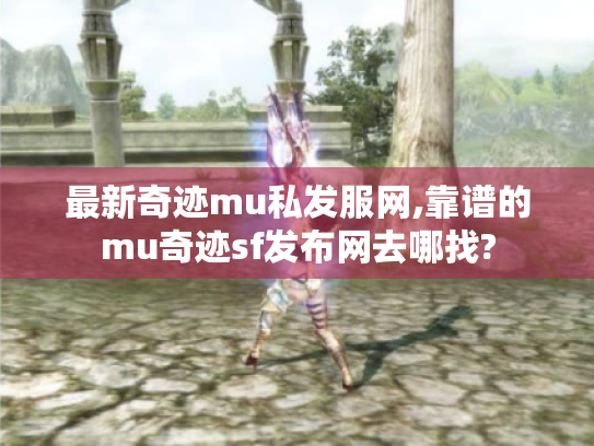 最新奇迹mu私发服网,靠谱的mu奇迹sf发布网去哪找? 最新奇迹mu私发服网,靠谱的mu奇迹sf发布网去哪找?