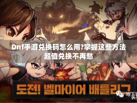 Dnf手游兑换码怎么用?掌握这些方法超值兑换不再愁 Dnf手游兑换码怎么用?掌握这些方法超值兑换不再愁