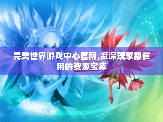 完美世界游戏中心官网,资深玩家都在用的资源宝库 完美世界游戏中心官网,资深玩家都在用的资源宝库