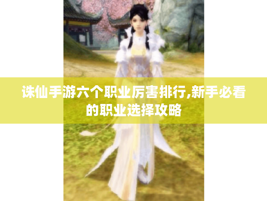 诛仙手游六个职业厉害排行,新手必看的职业选择攻略 诛仙手游六个职业厉害排行,新手必看的职业选择攻略