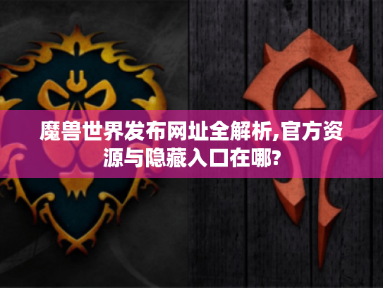 魔兽世界发布网址全解析,官方资源与隐藏入口在哪? 魔兽世界发布网址全解析,官方资源与隐藏入口在哪?