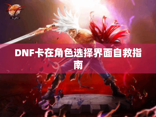 DNF卡在角色选择界面自救指南 DNF卡在角色选择界面自救指南