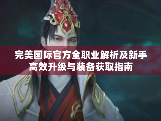 完美国际官方全职业解析及新手高效升级与装备获取指南 完美国际官方全职业解析及新手高效升级与装备获取指南