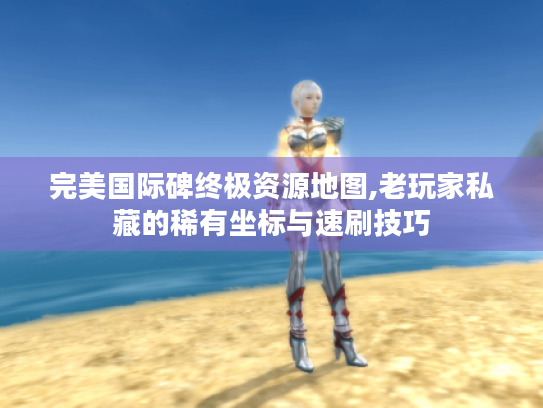 完美国际碑终极资源地图,老玩家私藏的稀有坐标与速刷技巧 完美国际碑终极资源地图,老玩家私藏的稀有坐标与速刷技巧