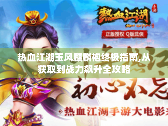 热血江湖玉风麒麟袍终极指南,从获取到战力飙升全攻略 热血江湖玉风麒麟袍终极指南,从获取到战力飙升全攻略