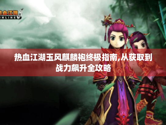 热血江湖玉风麒麟袍终极指南,从获取到战力飙升全攻略 热血江湖玉风麒麟袍终极指南,从获取到战力飙升全攻略