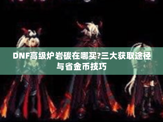 DNF高级炉岩碳在哪买?三大获取途径与省金币技巧 DNF高级炉岩碳在哪买?三大获取途径与省金币技巧