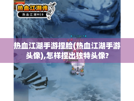热血江湖手游捏脸(热血江湖手游头像),怎样捏出独特头像? 热血江湖手游捏脸(热血江湖手游头像),怎样捏出独特头像?