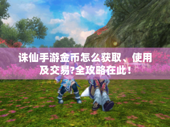 诛仙手游金币怎么获取、使用及交易?全攻略在此! 诛仙手游金币怎么获取、使用及交易?全攻略在此!