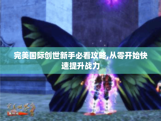 完美国际创世新手必看攻略,从零开始快速提升战力
