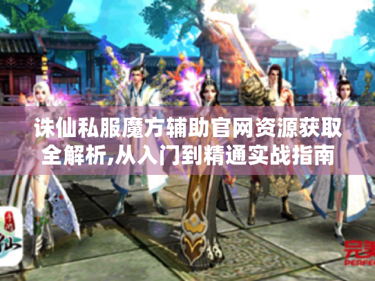 诛仙私服魔方辅助官网资源获取全解析,从入门到精通实战指南 诛仙私服魔方辅助官网资源获取全解析,从入门到精通实战指南