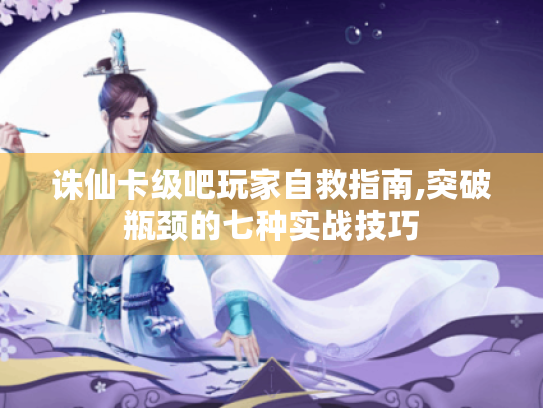 诛仙卡级吧玩家自救指南,突破瓶颈的七种实战技巧 诛仙卡级吧玩家自救指南,突破瓶颈的七种实战技巧