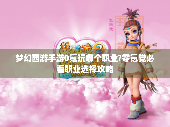 梦幻西游手游0氪玩哪个职业?零氪党必看职业选择攻略 梦幻西游手游0氪玩哪个职业?零氪党必看职业选择攻略
