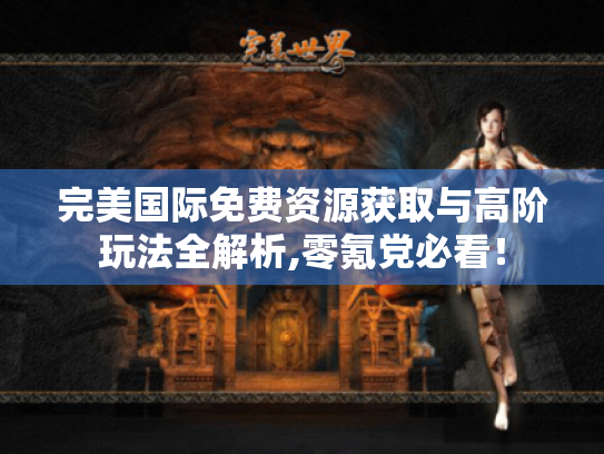 完美国际免费资源获取与高阶玩法全解析,零氪党必看! 完美国际免费资源获取与高阶玩法全解析,零氪党必看!