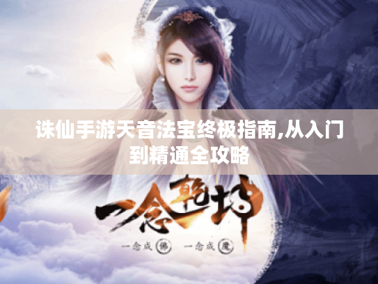 诛仙手游天音法宝终极指南,从入门到精通全攻略 诛仙手游天音法宝终极指南,从入门到精通全攻略
