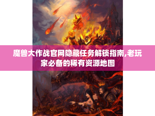 魔兽大作战官网隐藏任务解锁指南,老玩家必备的稀有资源地图 魔兽大作战官网隐藏任务解锁指南,老玩家必备的稀有资源地图