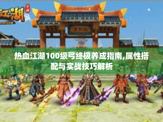 热血江湖100级弓终极养成指南,属性搭配与实战技巧解析 热血江湖100级弓终极养成指南,属性搭配与实战技巧解析